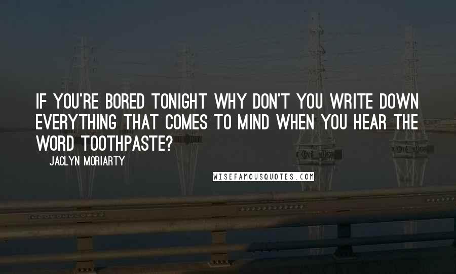 Jaclyn Moriarty Quotes: If you're bored tonight why don't you write down everything that comes to mind when you hear the word toothpaste?