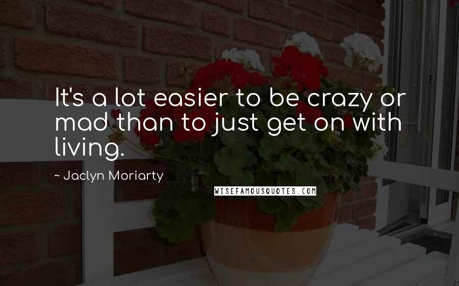 Jaclyn Moriarty Quotes: It's a lot easier to be crazy or mad than to just get on with living.