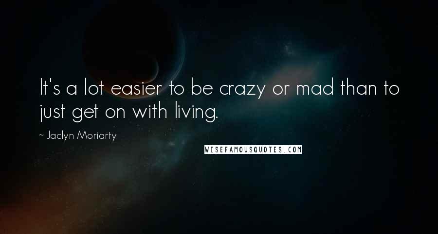 Jaclyn Moriarty Quotes: It's a lot easier to be crazy or mad than to just get on with living.