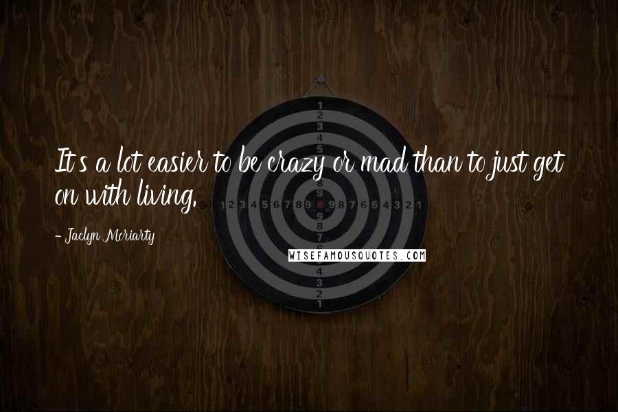 Jaclyn Moriarty Quotes: It's a lot easier to be crazy or mad than to just get on with living.