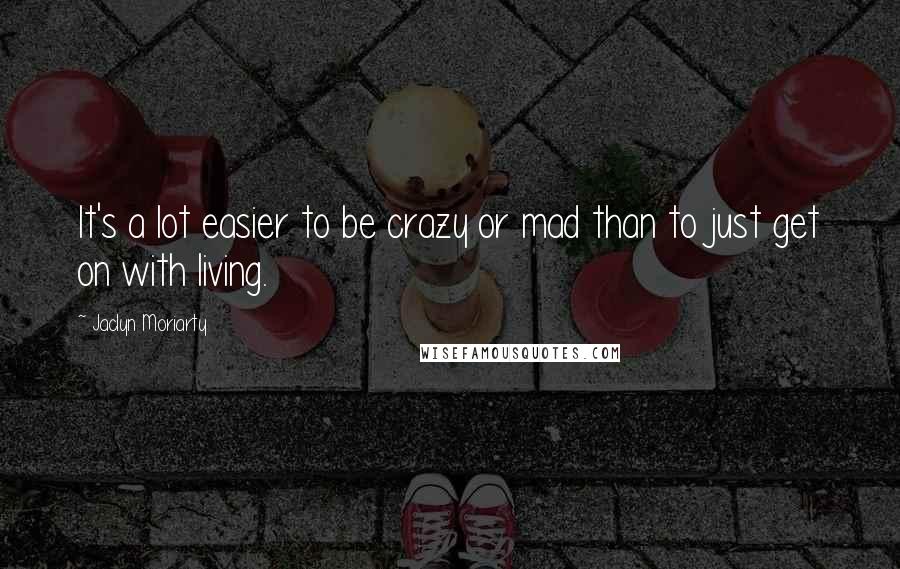 Jaclyn Moriarty Quotes: It's a lot easier to be crazy or mad than to just get on with living.