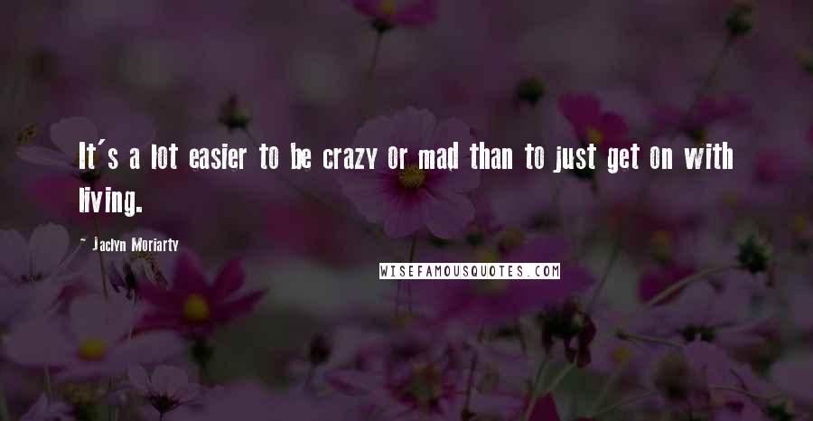 Jaclyn Moriarty Quotes: It's a lot easier to be crazy or mad than to just get on with living.
