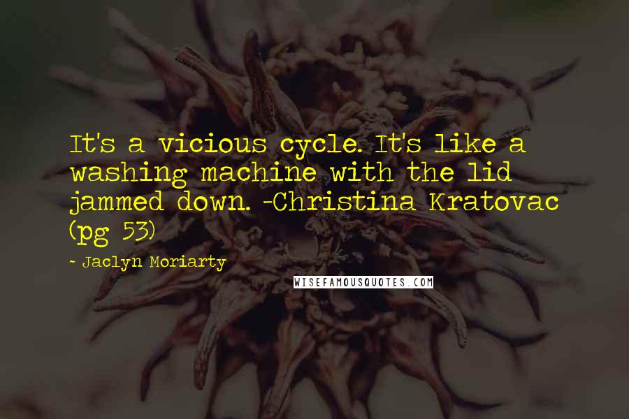 Jaclyn Moriarty Quotes: It's a vicious cycle. It's like a washing machine with the lid jammed down. -Christina Kratovac (pg 53)