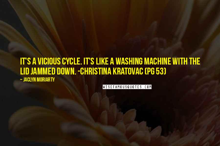 Jaclyn Moriarty Quotes: It's a vicious cycle. It's like a washing machine with the lid jammed down. -Christina Kratovac (pg 53)