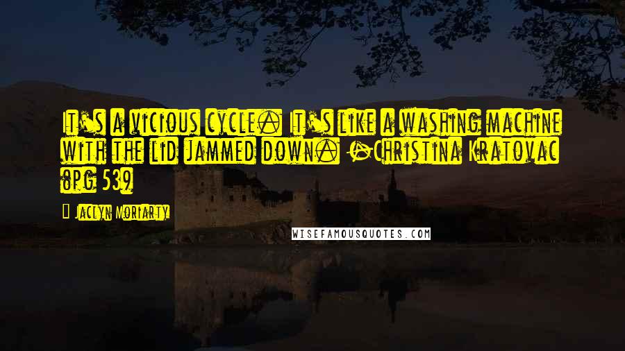 Jaclyn Moriarty Quotes: It's a vicious cycle. It's like a washing machine with the lid jammed down. -Christina Kratovac (pg 53)