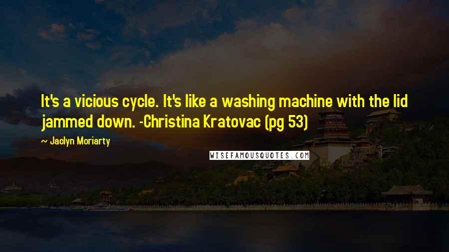 Jaclyn Moriarty Quotes: It's a vicious cycle. It's like a washing machine with the lid jammed down. -Christina Kratovac (pg 53)