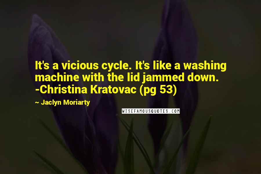 Jaclyn Moriarty Quotes: It's a vicious cycle. It's like a washing machine with the lid jammed down. -Christina Kratovac (pg 53)