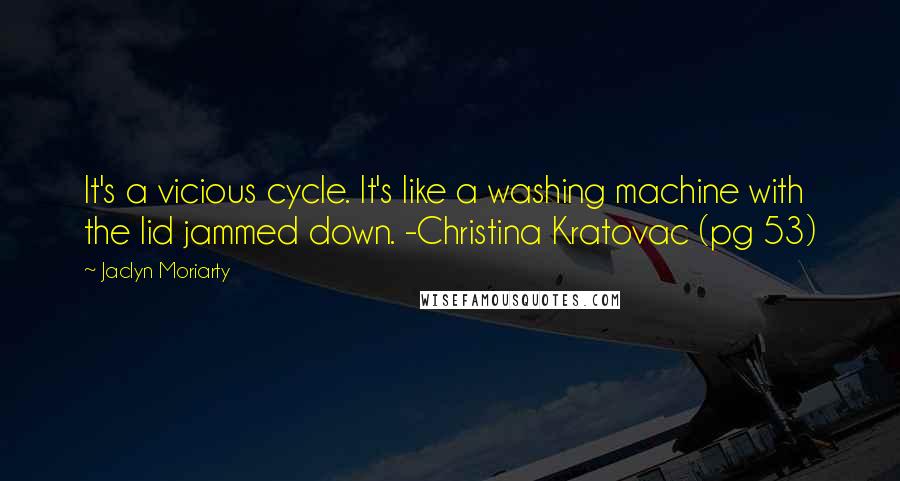 Jaclyn Moriarty Quotes: It's a vicious cycle. It's like a washing machine with the lid jammed down. -Christina Kratovac (pg 53)