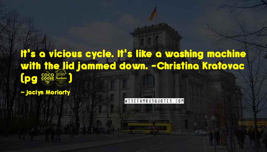 Jaclyn Moriarty Quotes: It's a vicious cycle. It's like a washing machine with the lid jammed down. -Christina Kratovac (pg 53)