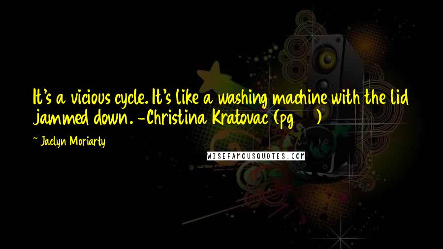 Jaclyn Moriarty Quotes: It's a vicious cycle. It's like a washing machine with the lid jammed down. -Christina Kratovac (pg 53)