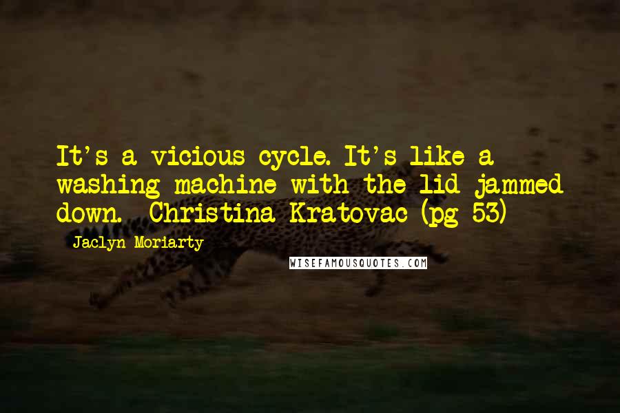 Jaclyn Moriarty Quotes: It's a vicious cycle. It's like a washing machine with the lid jammed down. -Christina Kratovac (pg 53)