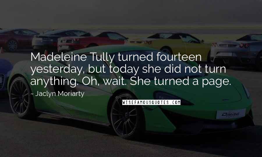 Jaclyn Moriarty Quotes: Madeleine Tully turned fourteen yesterday, but today she did not turn anything. Oh, wait. She turned a page.
