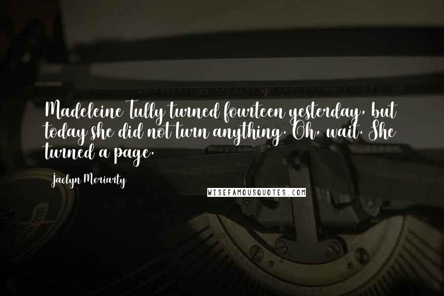 Jaclyn Moriarty Quotes: Madeleine Tully turned fourteen yesterday, but today she did not turn anything. Oh, wait. She turned a page.