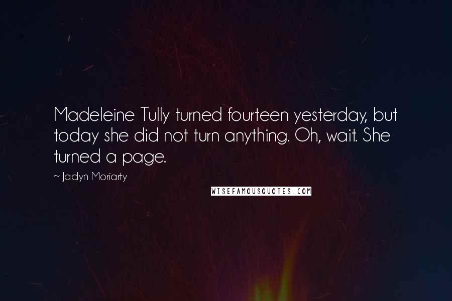 Jaclyn Moriarty Quotes: Madeleine Tully turned fourteen yesterday, but today she did not turn anything. Oh, wait. She turned a page.