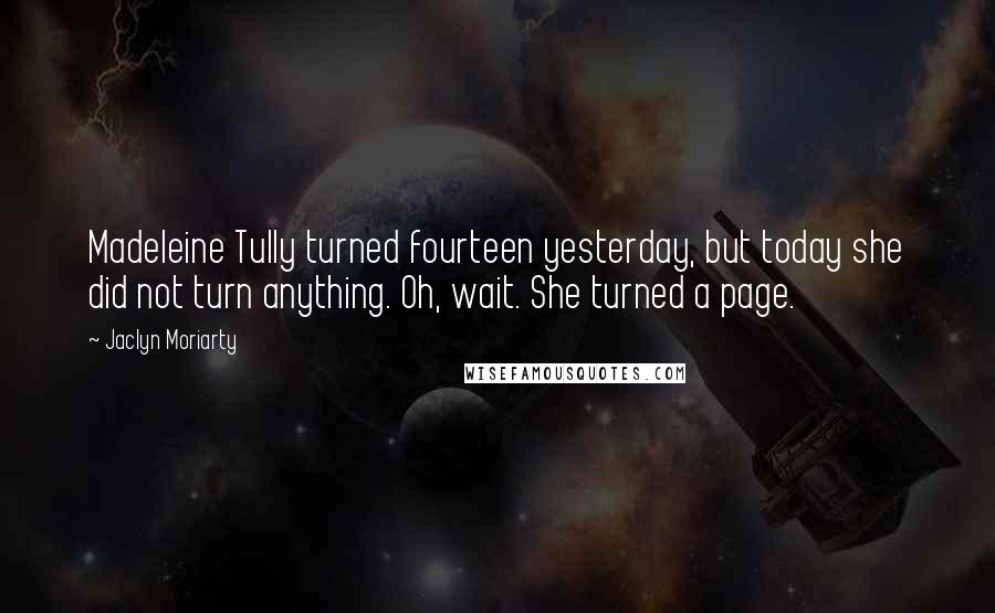Jaclyn Moriarty Quotes: Madeleine Tully turned fourteen yesterday, but today she did not turn anything. Oh, wait. She turned a page.