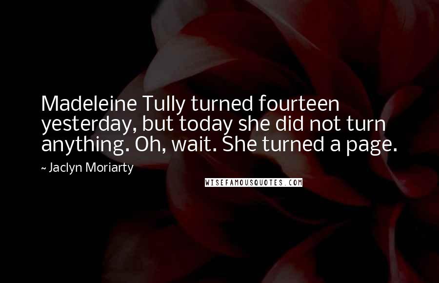 Jaclyn Moriarty Quotes: Madeleine Tully turned fourteen yesterday, but today she did not turn anything. Oh, wait. She turned a page.