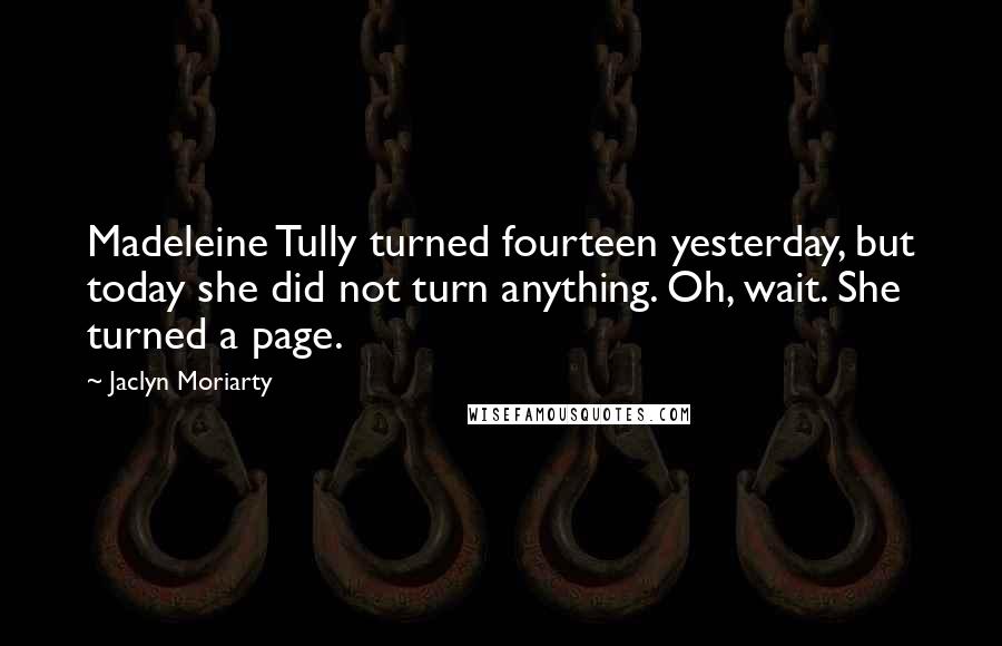 Jaclyn Moriarty Quotes: Madeleine Tully turned fourteen yesterday, but today she did not turn anything. Oh, wait. She turned a page.