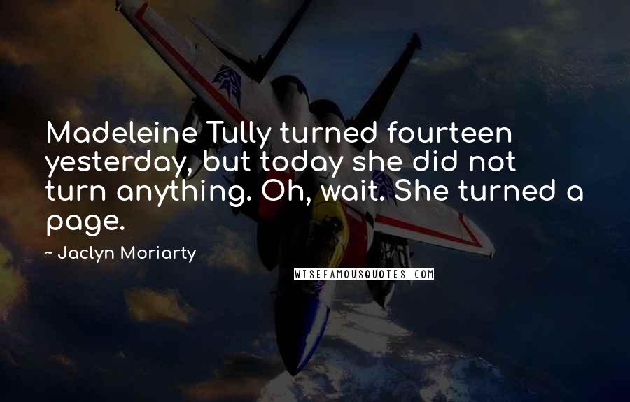Jaclyn Moriarty Quotes: Madeleine Tully turned fourteen yesterday, but today she did not turn anything. Oh, wait. She turned a page.