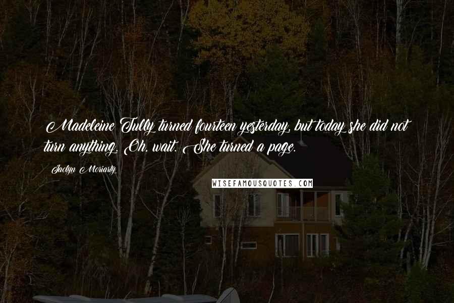 Jaclyn Moriarty Quotes: Madeleine Tully turned fourteen yesterday, but today she did not turn anything. Oh, wait. She turned a page.
