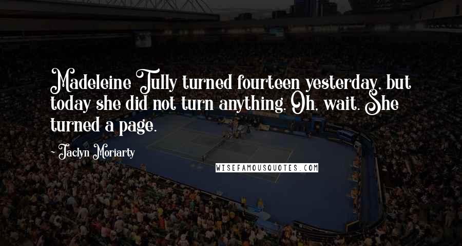 Jaclyn Moriarty Quotes: Madeleine Tully turned fourteen yesterday, but today she did not turn anything. Oh, wait. She turned a page.