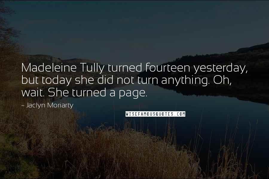 Jaclyn Moriarty Quotes: Madeleine Tully turned fourteen yesterday, but today she did not turn anything. Oh, wait. She turned a page.