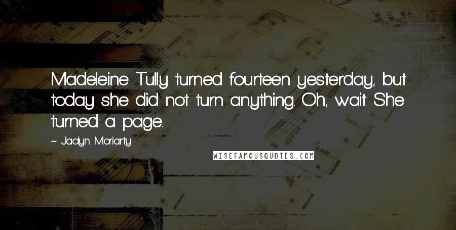Jaclyn Moriarty Quotes: Madeleine Tully turned fourteen yesterday, but today she did not turn anything. Oh, wait. She turned a page.