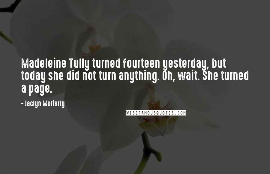 Jaclyn Moriarty Quotes: Madeleine Tully turned fourteen yesterday, but today she did not turn anything. Oh, wait. She turned a page.