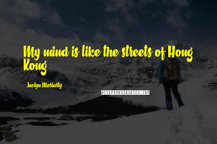 Jaclyn Moriarty Quotes: My mind is like the streets of Hong Kong.
