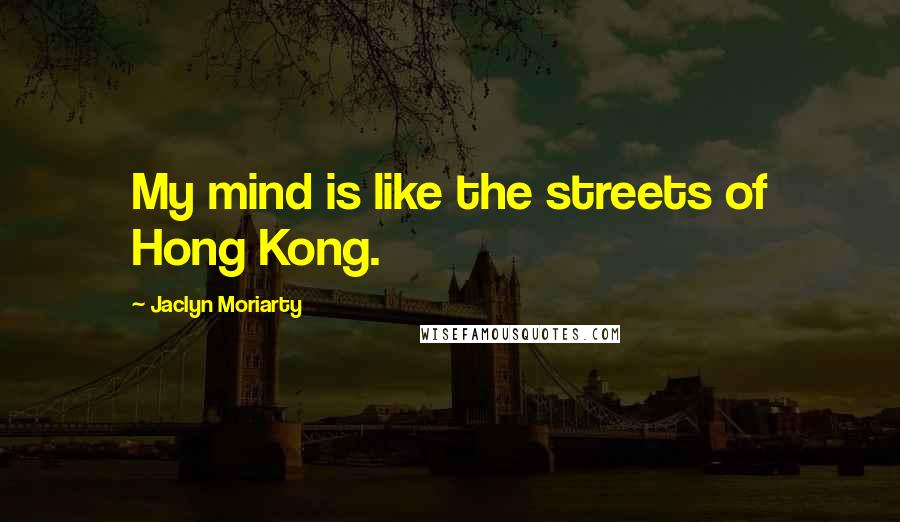 Jaclyn Moriarty Quotes: My mind is like the streets of Hong Kong.