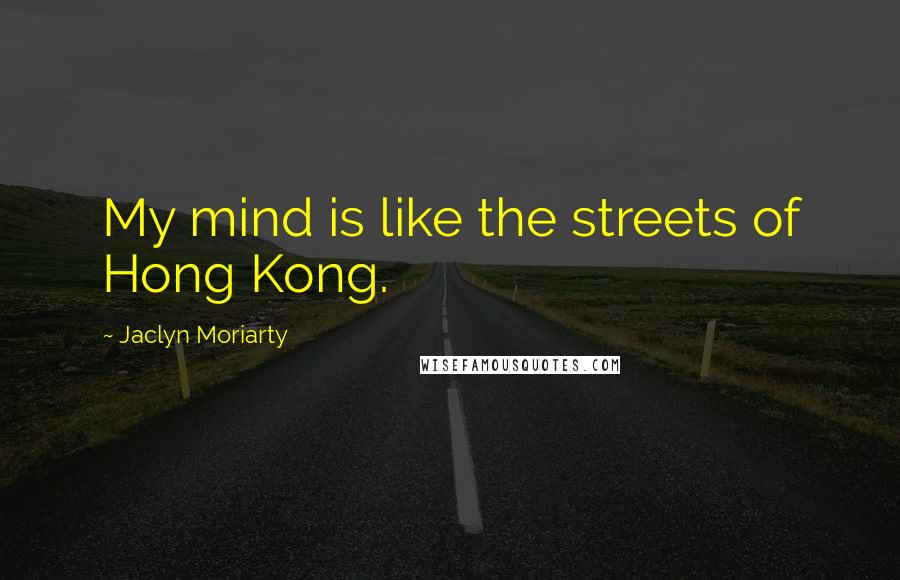 Jaclyn Moriarty Quotes: My mind is like the streets of Hong Kong.