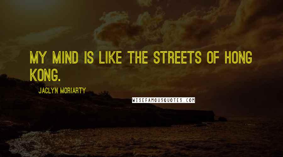Jaclyn Moriarty Quotes: My mind is like the streets of Hong Kong.