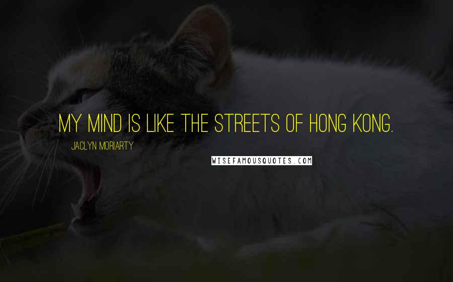 Jaclyn Moriarty Quotes: My mind is like the streets of Hong Kong.