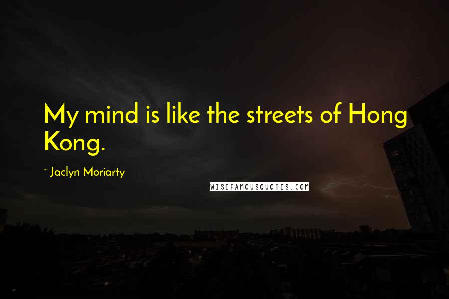 Jaclyn Moriarty Quotes: My mind is like the streets of Hong Kong.