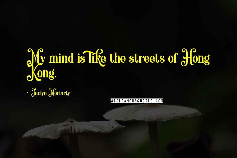 Jaclyn Moriarty Quotes: My mind is like the streets of Hong Kong.