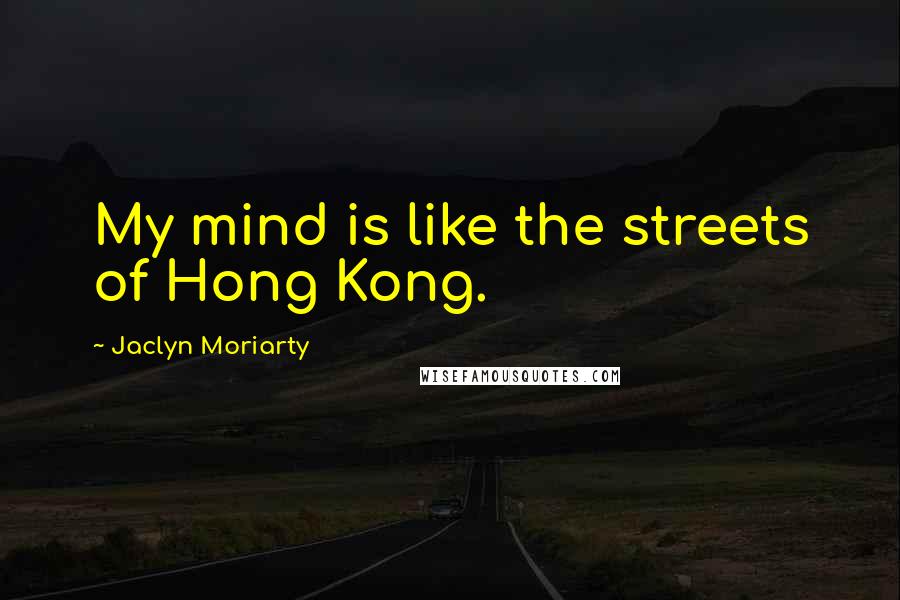 Jaclyn Moriarty Quotes: My mind is like the streets of Hong Kong.