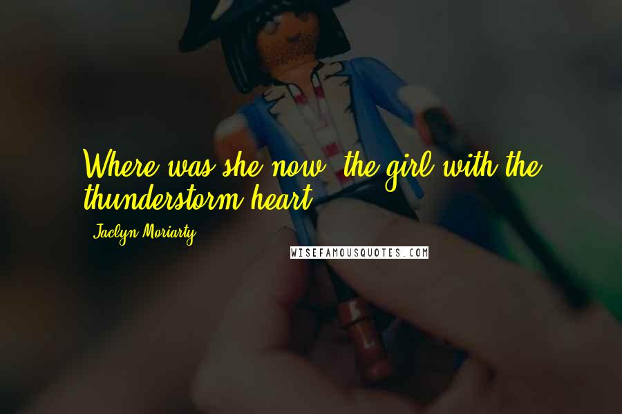 Jaclyn Moriarty Quotes: Where was she now, the girl with the thunderstorm heart?