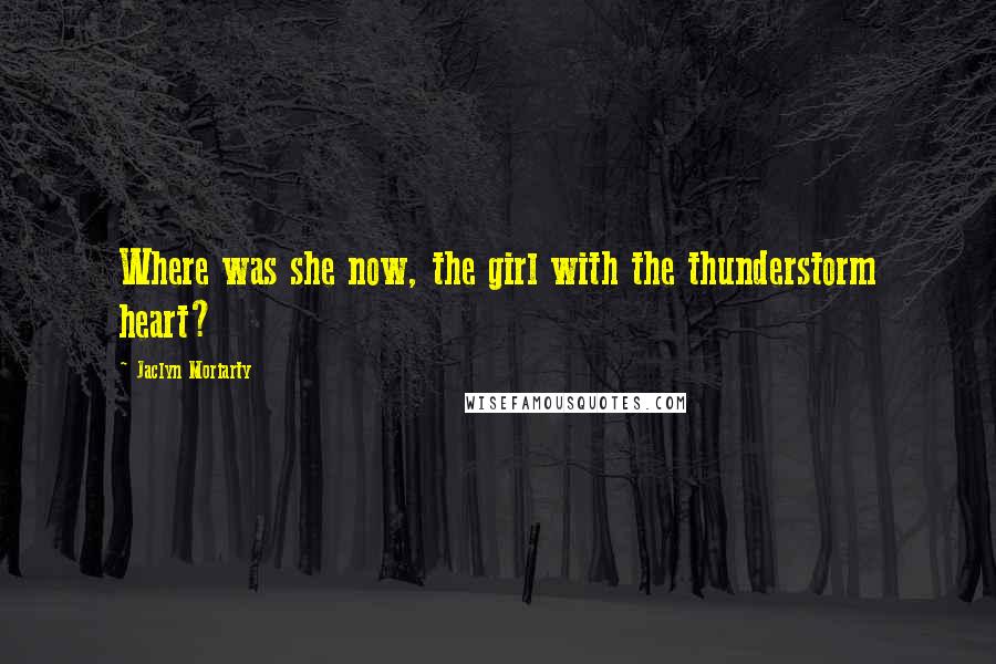 Jaclyn Moriarty Quotes: Where was she now, the girl with the thunderstorm heart?