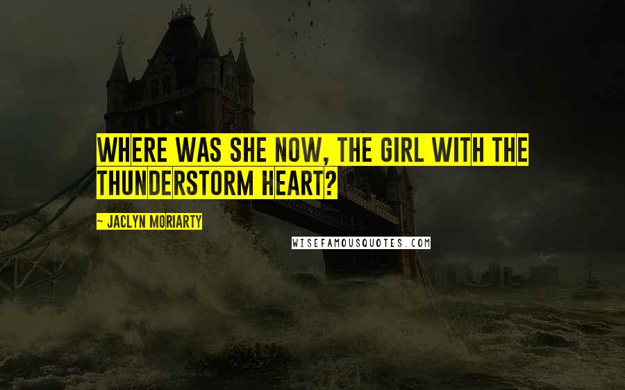 Jaclyn Moriarty Quotes: Where was she now, the girl with the thunderstorm heart?