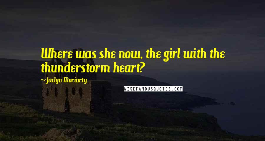 Jaclyn Moriarty Quotes: Where was she now, the girl with the thunderstorm heart?