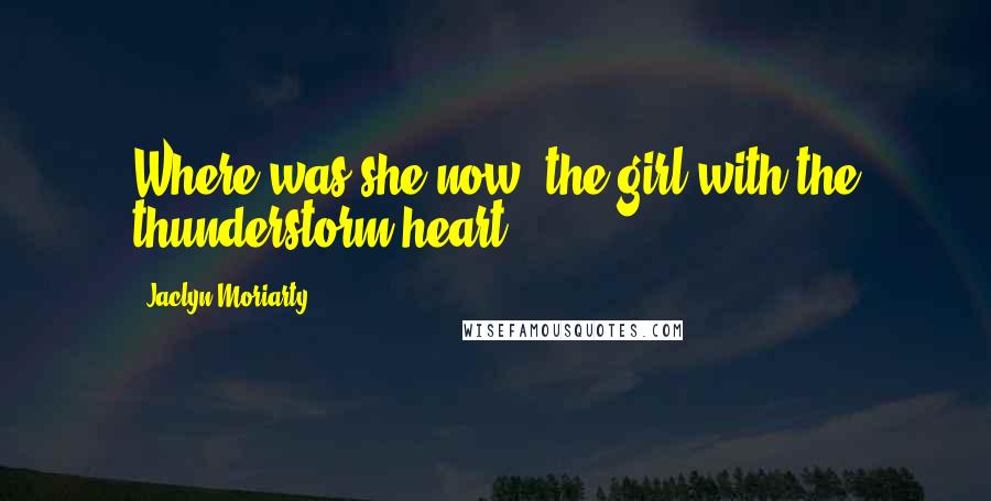 Jaclyn Moriarty Quotes: Where was she now, the girl with the thunderstorm heart?