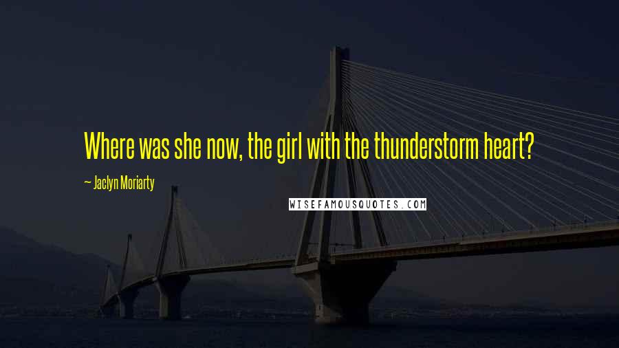 Jaclyn Moriarty Quotes: Where was she now, the girl with the thunderstorm heart?