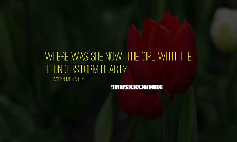 Jaclyn Moriarty Quotes: Where was she now, the girl with the thunderstorm heart?