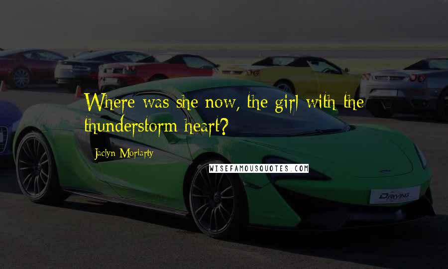 Jaclyn Moriarty Quotes: Where was she now, the girl with the thunderstorm heart?