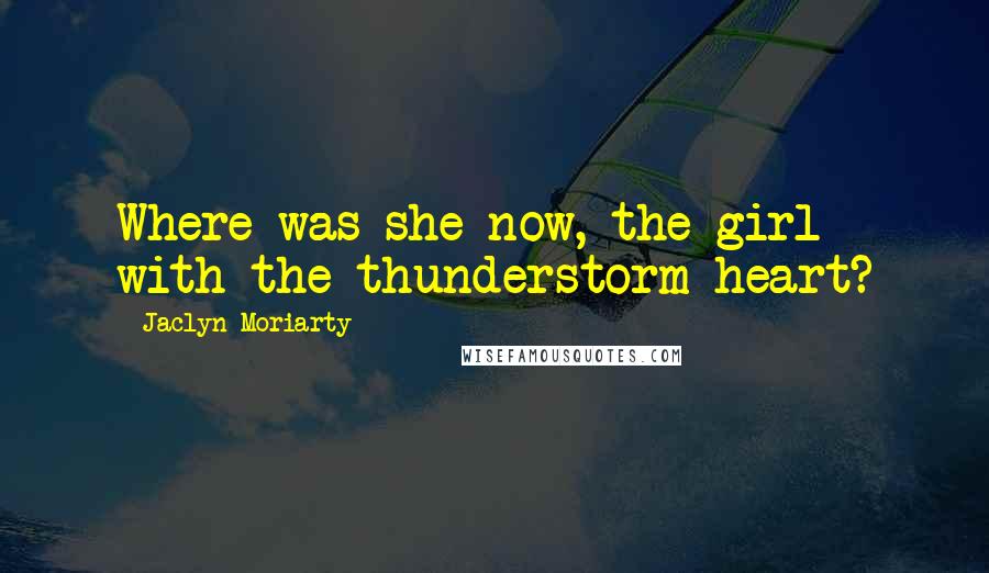 Jaclyn Moriarty Quotes: Where was she now, the girl with the thunderstorm heart?