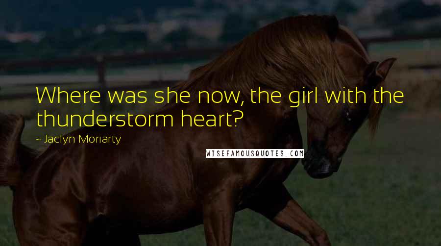 Jaclyn Moriarty Quotes: Where was she now, the girl with the thunderstorm heart?