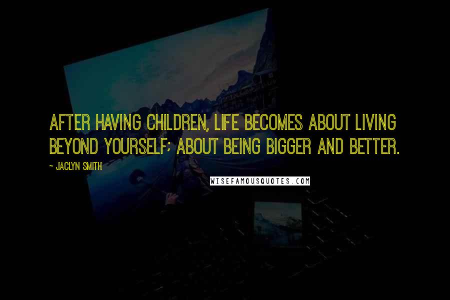 Jaclyn Smith Quotes: After having children, life becomes about living beyond yourself; about being bigger and better.