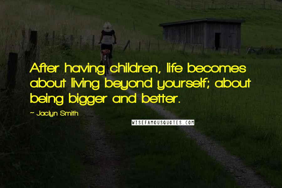 Jaclyn Smith Quotes: After having children, life becomes about living beyond yourself; about being bigger and better.