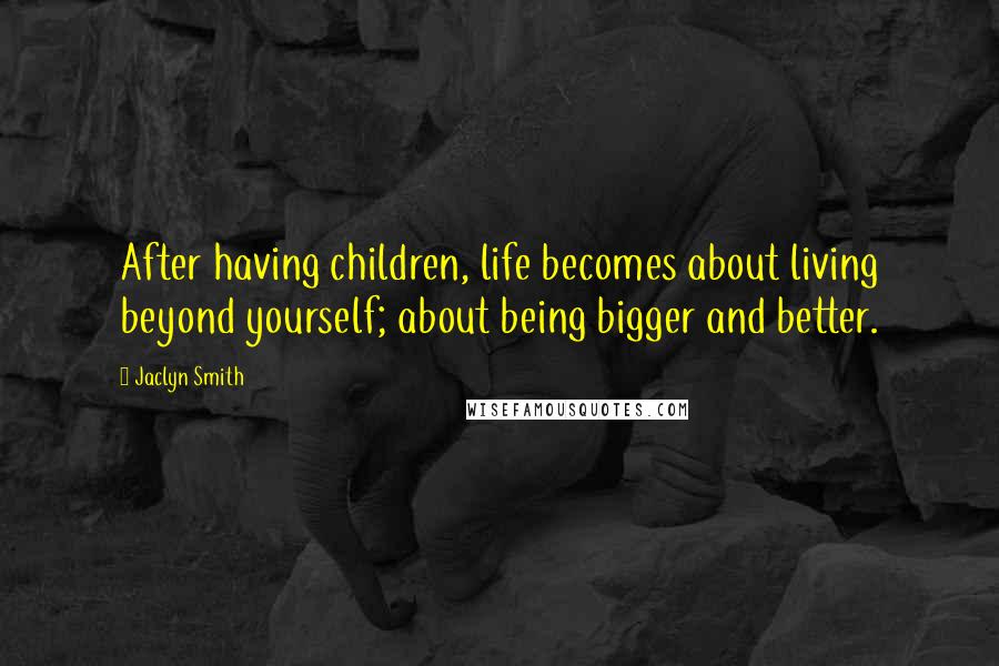 Jaclyn Smith Quotes: After having children, life becomes about living beyond yourself; about being bigger and better.