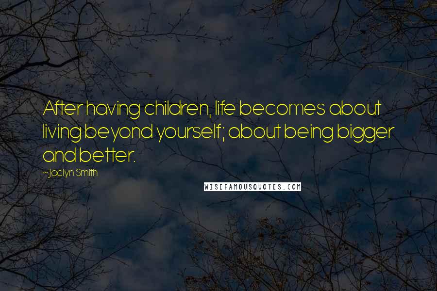 Jaclyn Smith Quotes: After having children, life becomes about living beyond yourself; about being bigger and better.