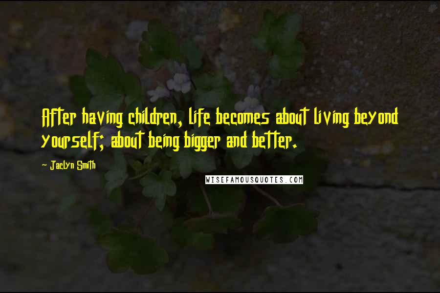 Jaclyn Smith Quotes: After having children, life becomes about living beyond yourself; about being bigger and better.